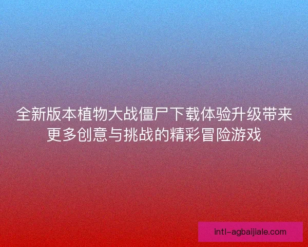 全新版本植物大战僵尸下载体验升级带来更多创意与挑战的精彩冒险游戏