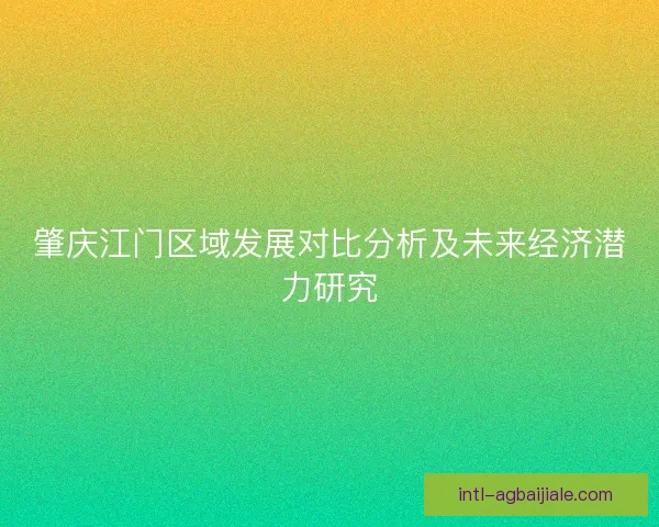 肇庆江门区域发展对比分析及未来经济潜力研究