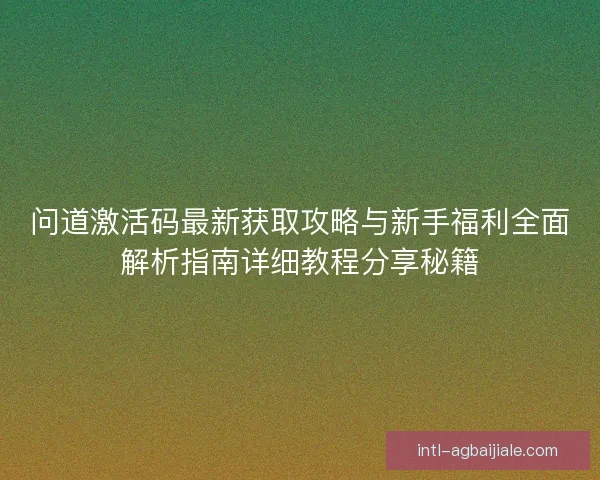 问道激活码最新获取攻略与新手福利全面解析指南详细教程分享秘籍