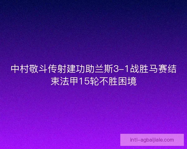 中村敬斗传射建功助兰斯3-1战胜马赛结束法甲15轮不胜困境