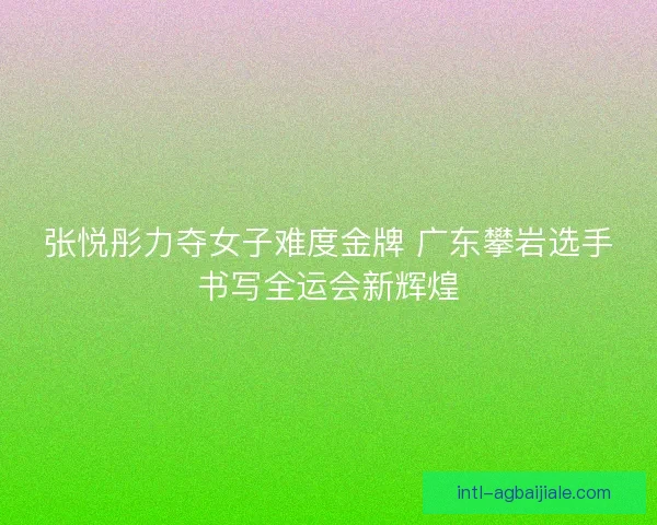 张悦彤力夺女子难度金牌 广东攀岩选手书写全运会新辉煌