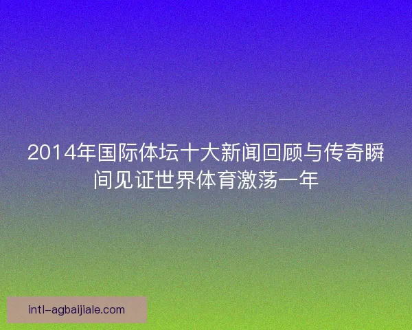 2014年国际体坛十大新闻回顾与传奇瞬间见证世界体育激荡一年