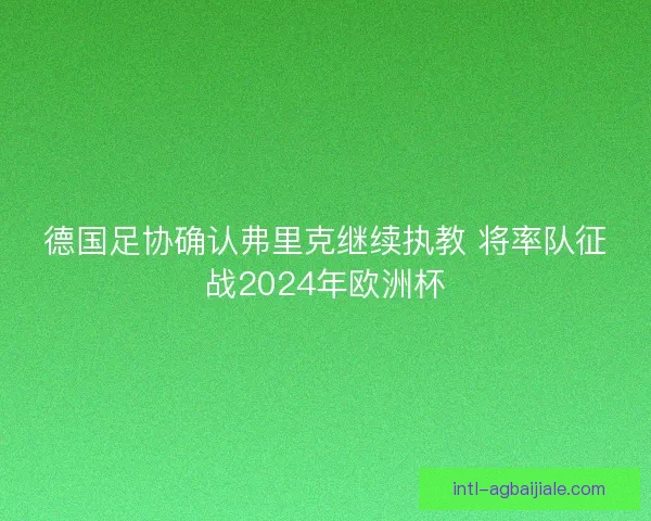 德国足协确认弗里克继续执教 将率队征战2024年欧洲杯