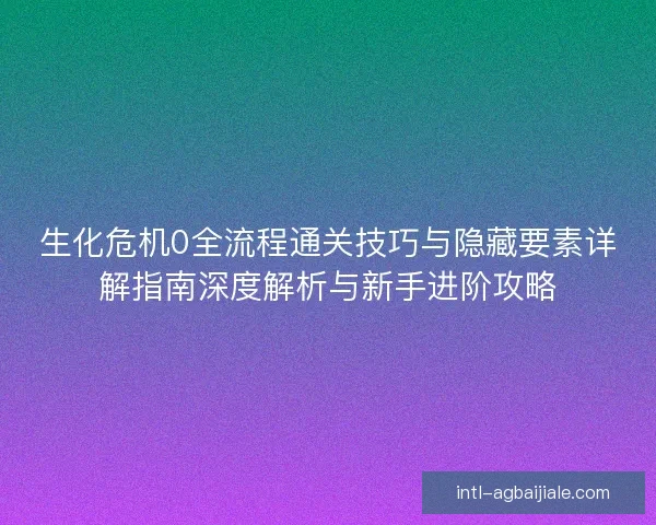 生化危机0全流程通关技巧与隐藏要素详解指南深度解析与新手进阶攻略