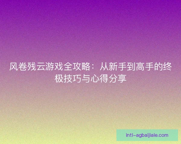 风卷残云游戏全攻略：从新手到高手的终极技巧与心得分享