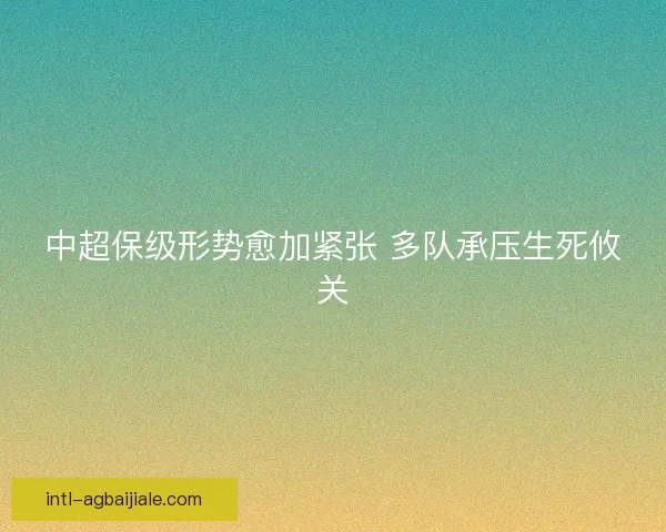 中超保级形势愈加紧张 多队承压生死攸关 中超保级形势愈加紧张 多队承压生死攸关