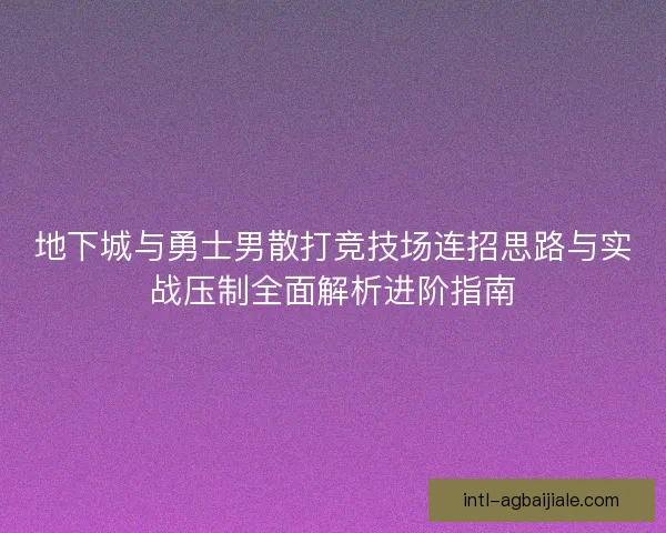 地下城与勇士男散打竞技场连招思路与实战压制全面解析进阶指南 地下城与勇士男散打竞技场连招思路与实战压制全面解析进阶指南