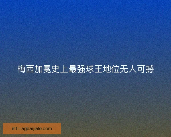 梅西加冕史上最强球王地位无人可撼