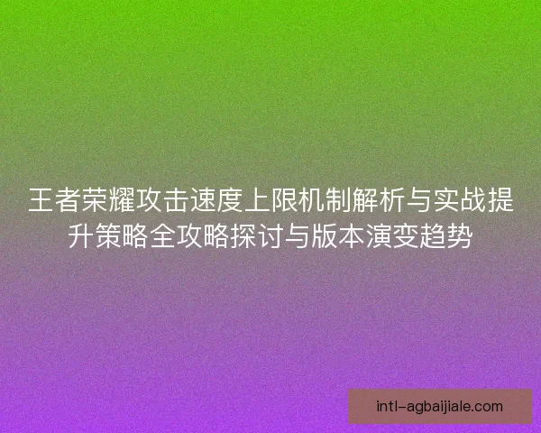 王者荣耀攻击速度上限机制解析与实战提升策略全攻略探讨与版本演变趋势