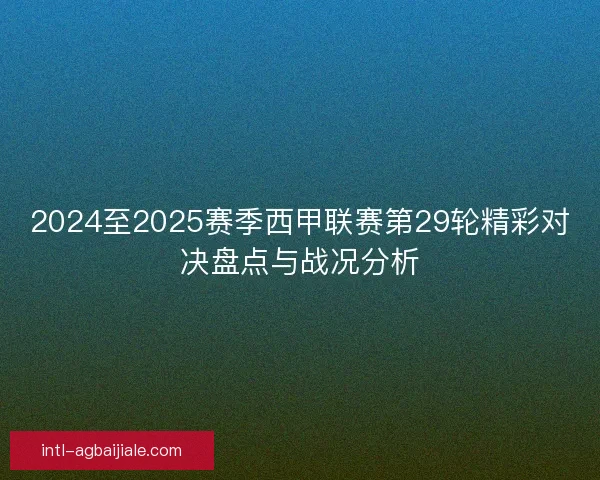 2024至2025赛季西甲联赛第29轮精彩对决盘点与战况分析 2024至2025赛季西甲联赛第29轮精彩对决盘点与战况分析