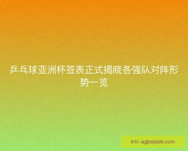 乒乓球亚洲杯签表正式揭晓各强队对阵形势一览 乒乓球亚洲杯签表正式揭晓各强队对阵形势一览