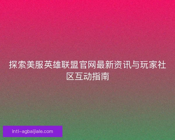 探索美服英雄联盟官网最新资讯与玩家社区互动指南 探索美服英雄联盟官网最新资讯与玩家社区互动指南