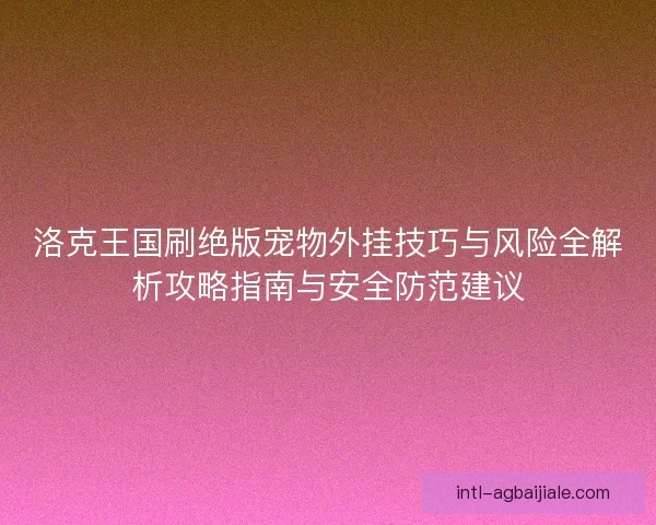 洛克王国刷绝版宠物外挂技巧与风险全解析攻略指南与安全防范建议